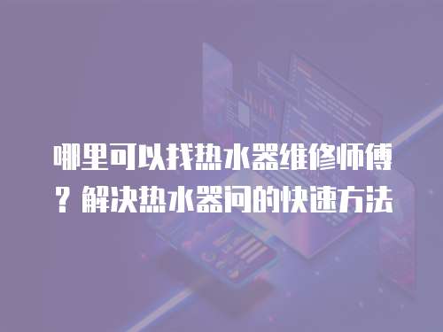 哪里可以找熱水器維修師傅？解決熱水器問的快速方法