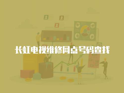 長(zhǎng)虹電視維修網(wǎng)點(diǎn)號(hào)碼查找