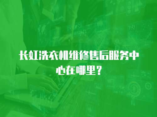 長虹洗衣機維修售后服務中心在哪里？