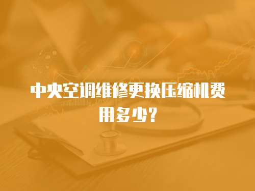 中央空調(diào)維修更換壓縮機(jī)費(fèi)用多少？