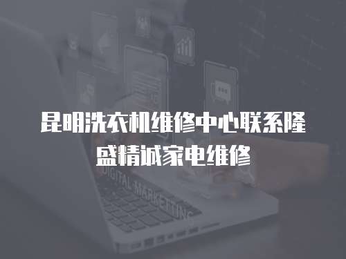 昆明洗衣機維修中心聯系隆盛精誠家電維修