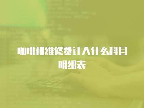 咖啡機(jī)維修費(fèi)計(jì)入什么科目明細(xì)表