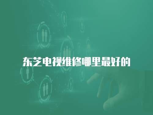 東芝電視維修哪里最好的