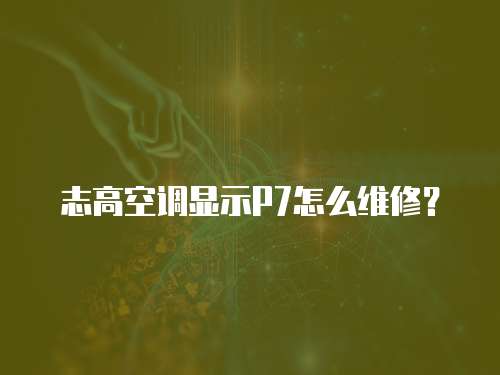 志高空調顯示P7怎么維修？