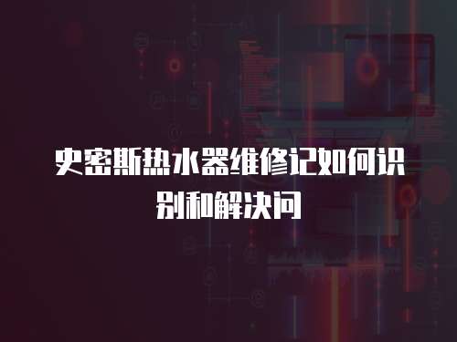 史密斯熱水器維修記如何識別和解決問