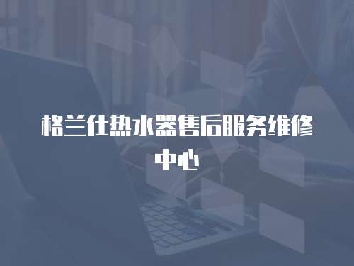 格蘭仕熱水器售后服務(wù)維修中心