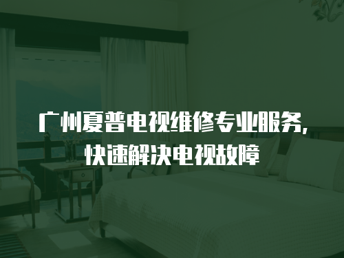廣州夏普電視維修專業(yè)服務(wù)，快速解決電視故障
