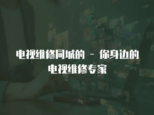 電視維修同城的 - 你身邊的電視維修專家
