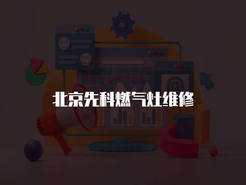 北京先科燃?xì)庠罹S修
