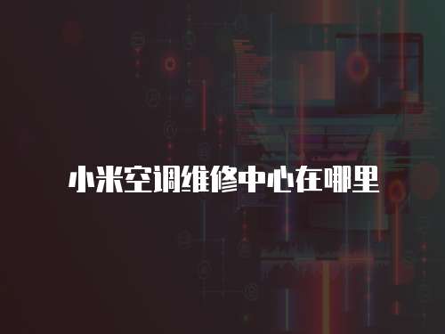 小米空調(diào)維修中心在哪里