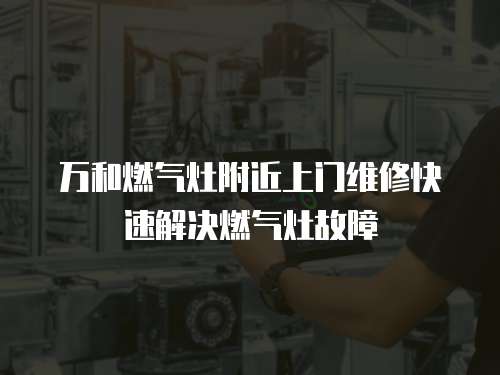 萬和燃氣灶附近上門維修快速解決燃氣灶故障