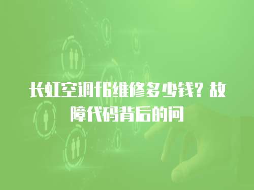 長虹空調f6維修多少錢？故障代碼背后的問