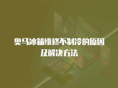 奧馬冰箱維修不制冷的原因及解決方法