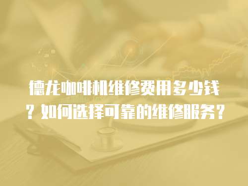 德龍咖啡機維修費用多少錢？如何選擇可靠的維修服務？