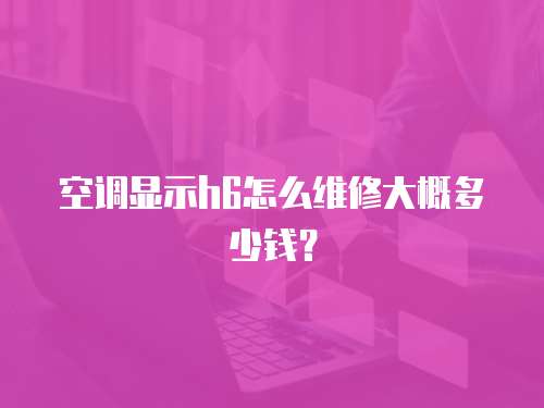 空調(diào)顯示h6怎么維修大概多少錢？