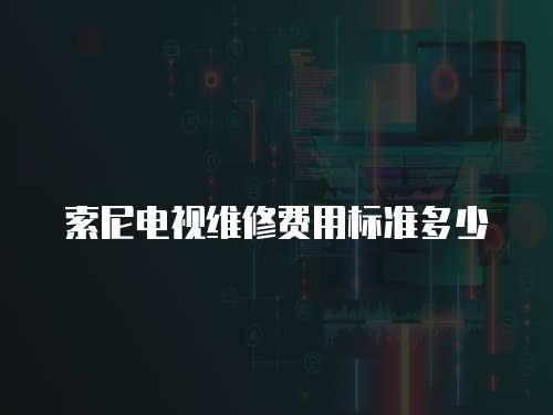 索尼電視維修費(fèi)用標(biāo)準(zhǔn)多少