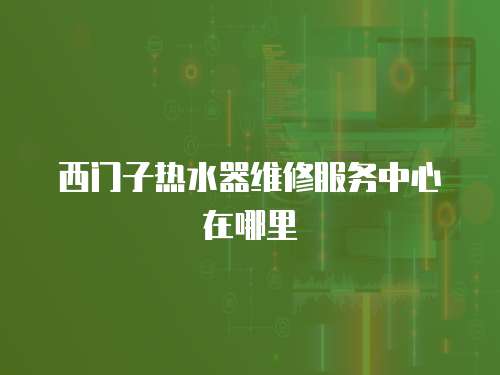 西門子熱水器維修服務(wù)中心在哪里
