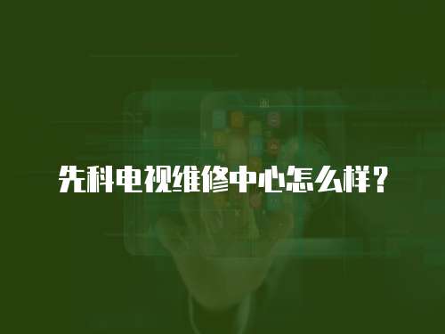先科電視維修中心怎么樣？
