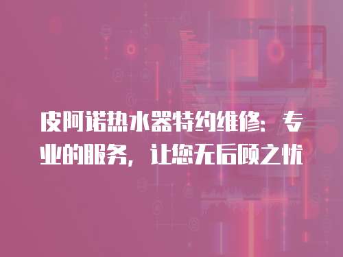 皮阿諾熱水器特約維修：專業(yè)的服務(wù)，讓您無后顧之憂