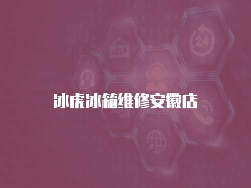 冰虎冰箱維修安徽店
