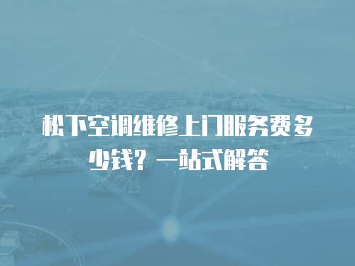 松下空調(diào)維修上門服務(wù)費(fèi)多少錢？一站式解答