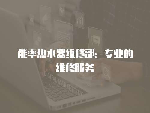 能率熱水器維修部：專業(yè)的維修服務(wù)