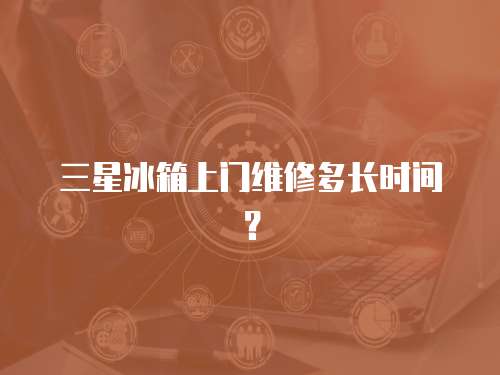 三星冰箱上門維修多長時間？