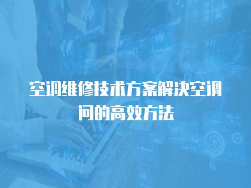 空調(diào)維修技術(shù)方案解決空調(diào)問的高效方法