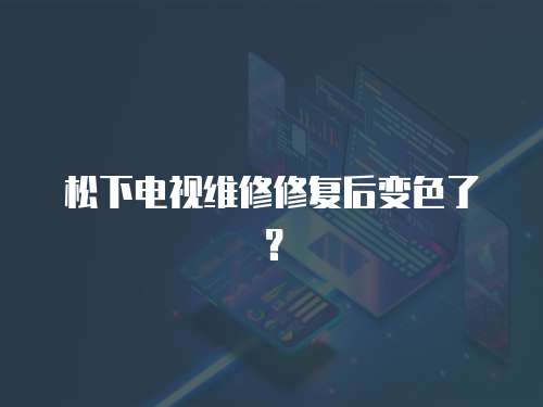 松下電視維修修復后變色了？