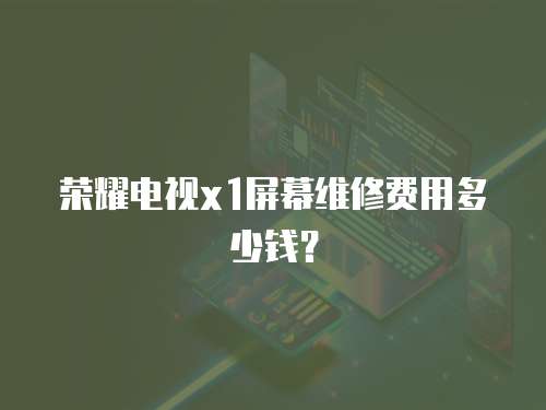 榮耀電視x1屏幕維修費用多少錢？