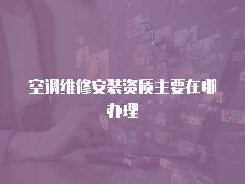 空調維修安裝資質主要在哪辦理
