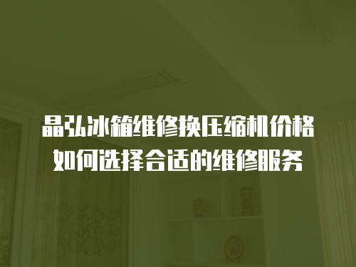 晶弘冰箱維修換壓縮機價格如何選擇合適的維修服務