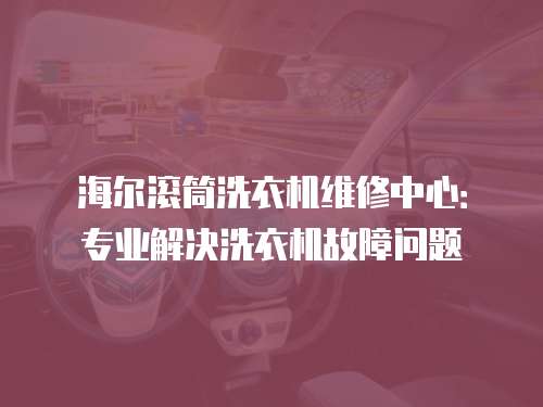海爾滾筒洗衣機維修中心：專業(yè)解決洗衣機故障問題