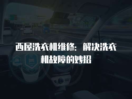 西屋洗衣機維修：解決洗衣機故障的妙招