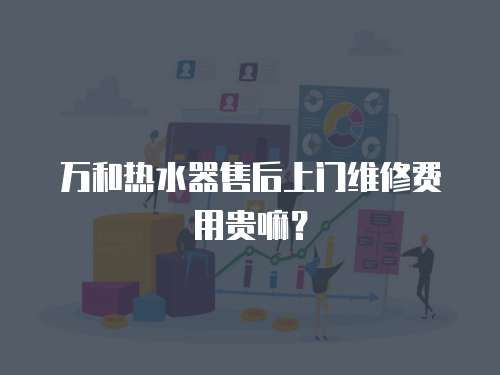 萬和熱水器售后上門維修費用貴嘛？