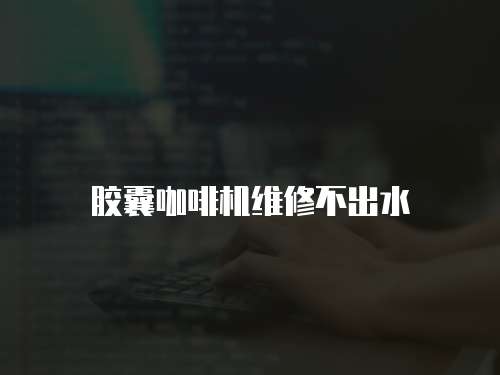膠囊咖啡機(jī)維修不出水