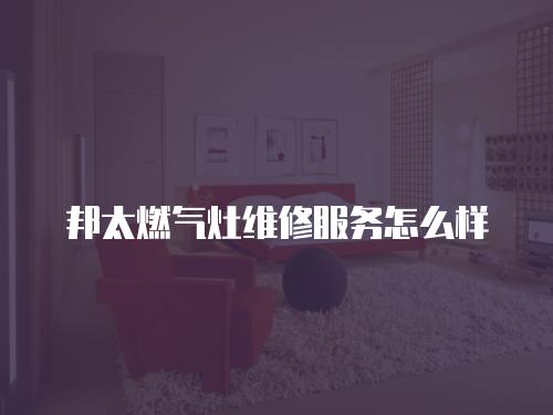 邦太燃氣灶維修服務怎么樣