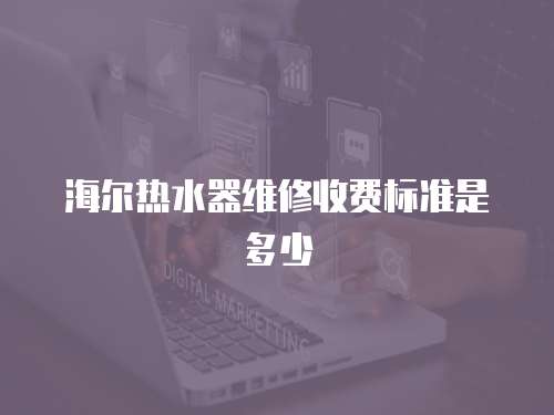 海爾熱水器維修收費標準是多少