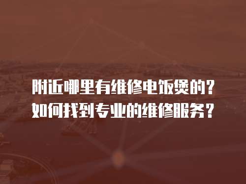 附近哪里有維修電飯煲的？如何找到專業的維修服務？