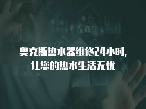 奧克斯熱水器維修24小時(shí)，讓您的熱水生活無(wú)憂