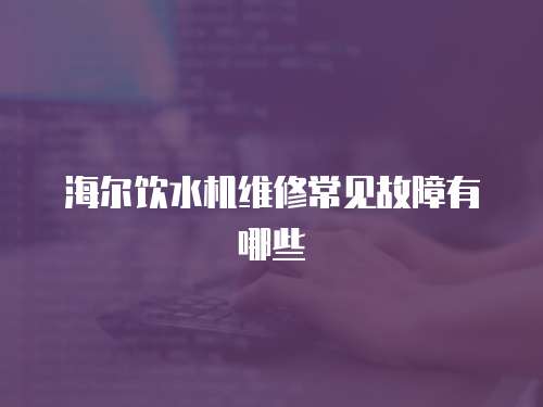 海爾飲水機維修常見故障有哪些