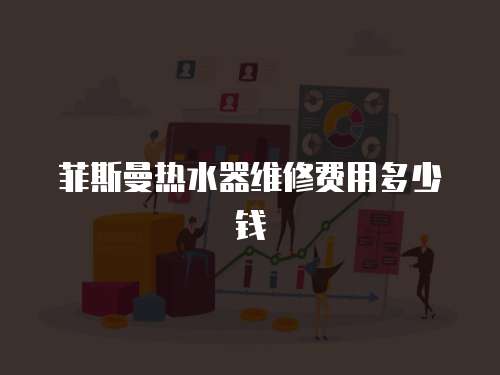 菲斯曼熱水器維修費用多少錢