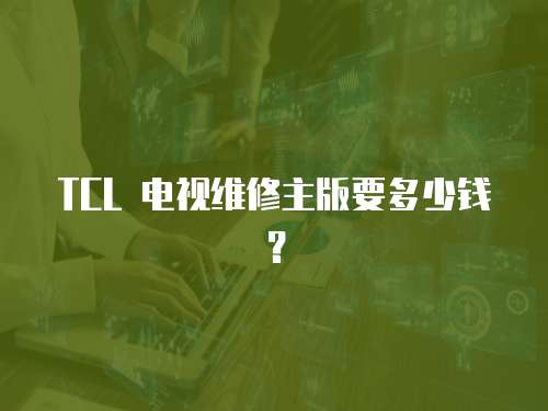 TCL 電視維修主版要多少錢？