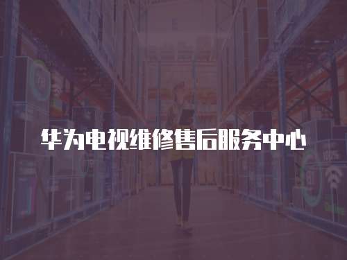 華為電視維修售后服務中心