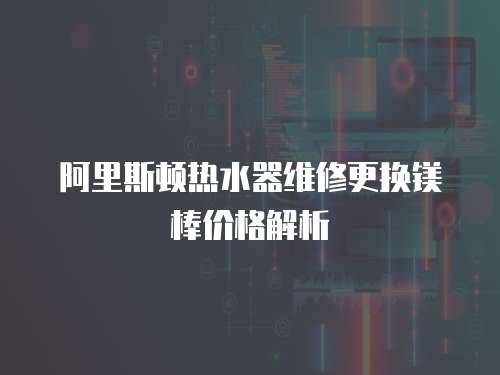 阿里斯頓熱水器維修更換鎂棒價格解析