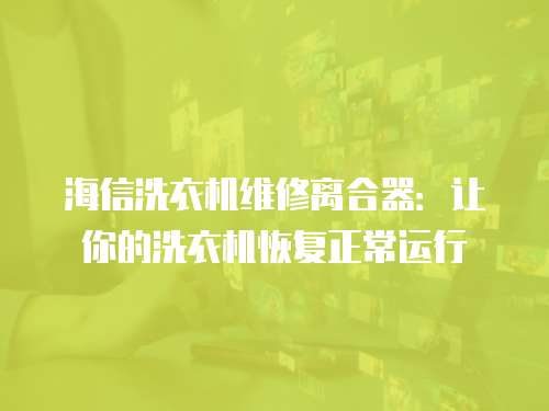 海信洗衣機維修離合器：讓你的洗衣機恢復正常運行
