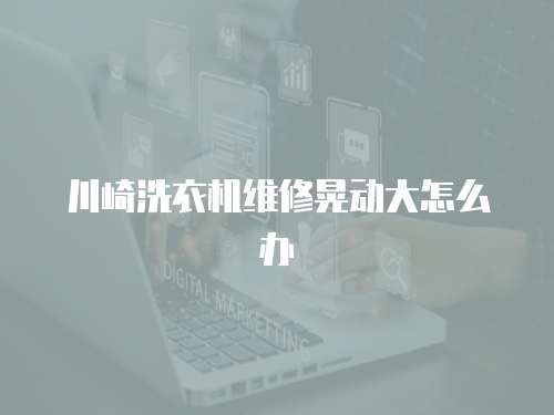 川崎洗衣機維修晃動大怎么辦