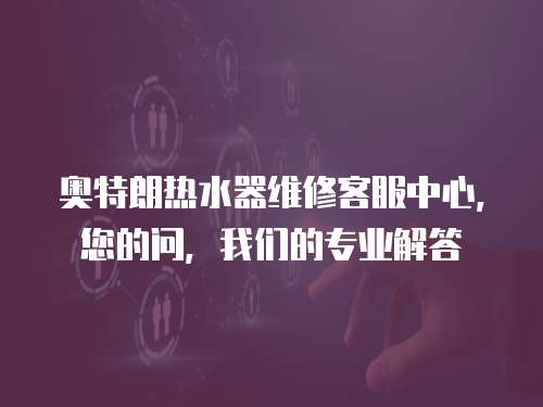 奧特朗熱水器維修客服中心，您的問，我們的專業解答