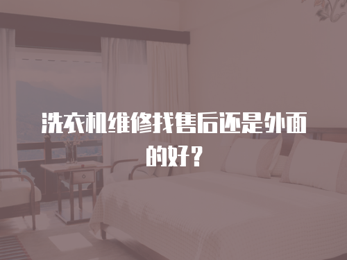 洗衣機維修找售后還是外面的好？