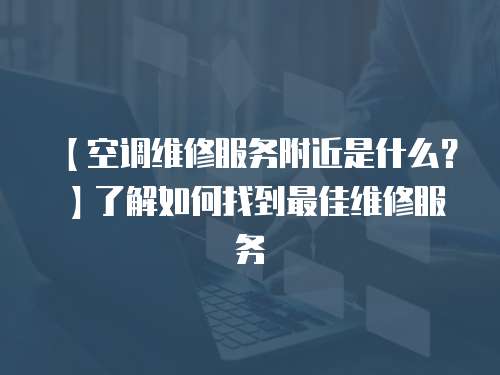 【空調(diào)維修服務(wù)附近是什么？】了解如何找到最佳維修服務(wù)